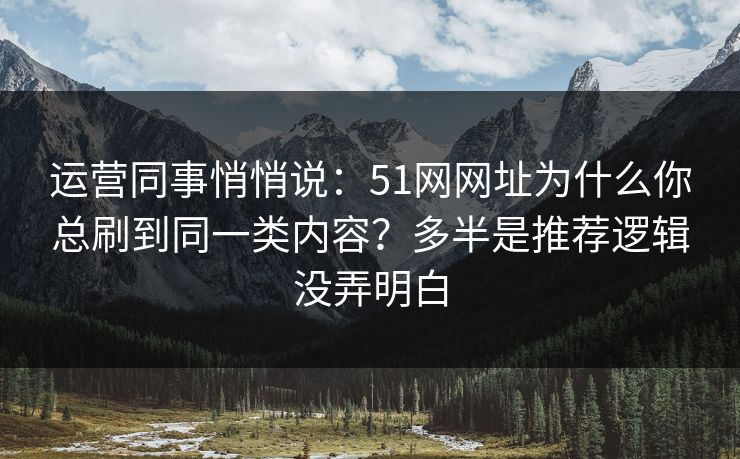 运营同事悄悄说：51网网址为什么你总刷到同一类内容？多半是推荐逻辑没弄明白