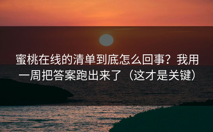 蜜桃在线的清单到底怎么回事？我用一周把答案跑出来了（这才是关键）