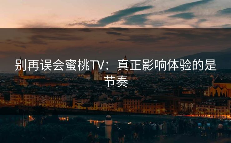 别再误会蜜桃TV：真正影响体验的是节奏
