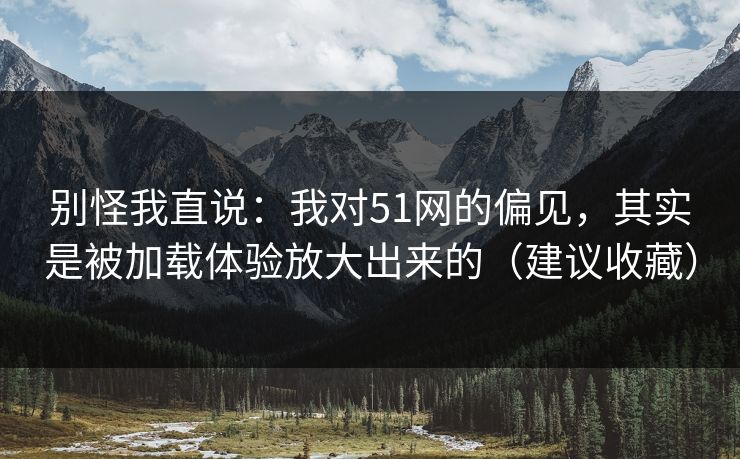 别怪我直说：我对51网的偏见，其实是被加载体验放大出来的（建议收藏）