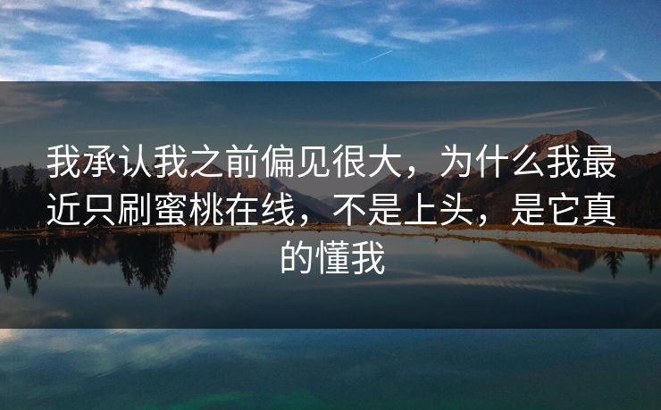 我承认我之前偏见很大，为什么我最近只刷蜜桃在线，不是上头，是它真的懂我