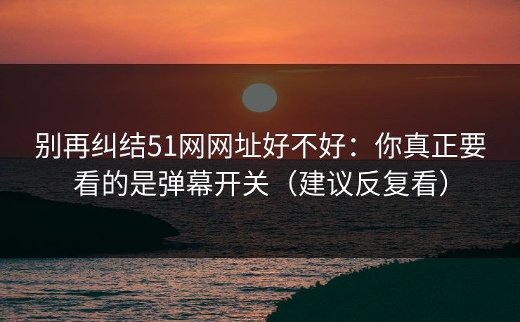 别再纠结51网网址好不好：你真正要看的是弹幕开关（建议反复看）