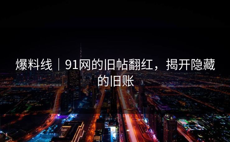 爆料线｜91网的旧帖翻红，揭开隐藏的旧账